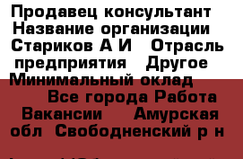 Продавец-консультант › Название организации ­ Стариков А.И › Отрасль предприятия ­ Другое › Минимальный оклад ­ 14 000 - Все города Работа » Вакансии   . Амурская обл.,Свободненский р-н